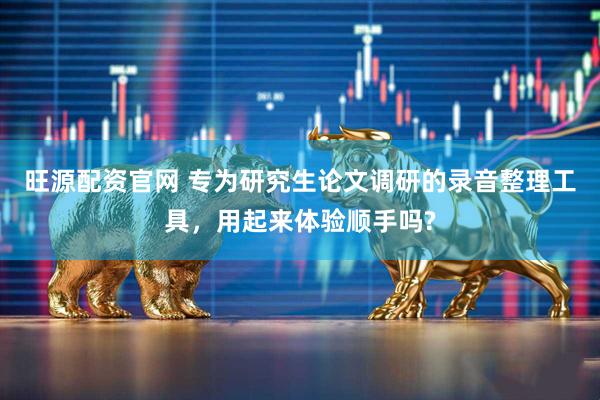 旺源配资官网 专为研究生论文调研的录音整理工具，用起来体验顺手吗?