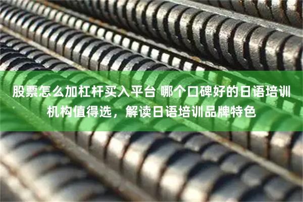 股票怎么加杠杆买入平台 哪个口碑好的日语培训机构值得选，解读日语培训品牌特色