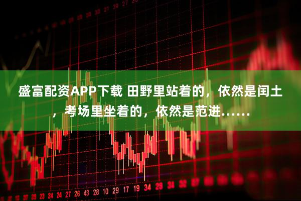 盛富配资APP下载 田野里站着的，依然是闰土，考场里坐着的，依然是范进……