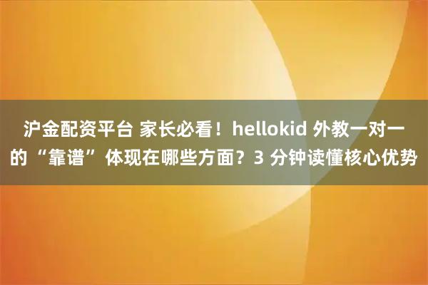 沪金配资平台 家长必看！hellokid 外教一对一的 “靠谱” 体现在哪些方面？3 分钟读懂核心优势