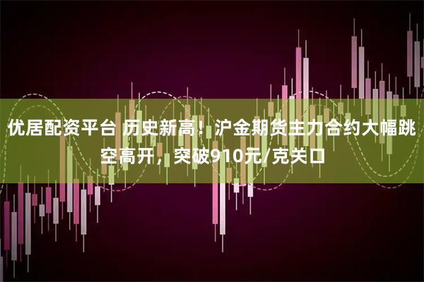 优居配资平台 历史新高！沪金期货主力合约大幅跳空高开，突破910元/克关口