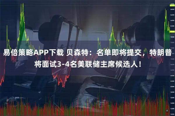 易倍策略APP下载 贝森特：名单即将提交，特朗普将面试3-4名美联储主席候选人！