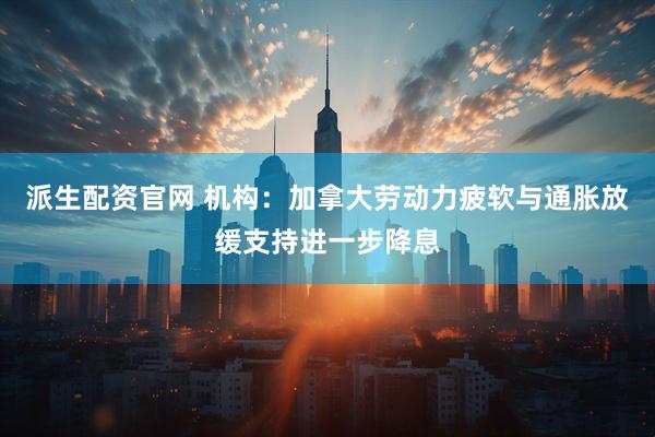 派生配资官网 机构：加拿大劳动力疲软与通胀放缓支持进一步降息