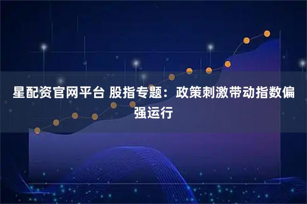 星配资官网平台 股指专题：政策刺激带动指数偏强运行