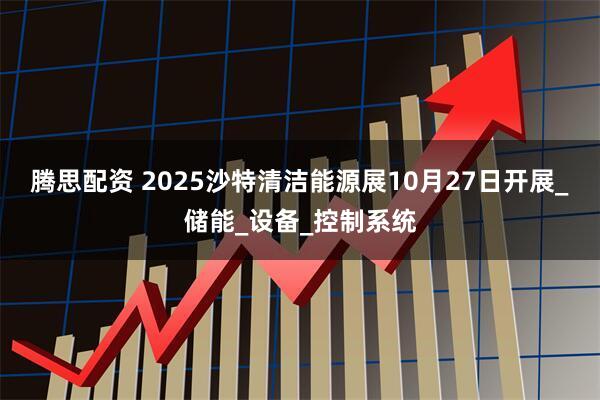 腾思配资 2025沙特清洁能源展10月27日开展_储能_设备_控制系统