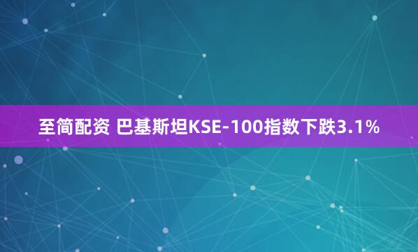 至简配资 巴基斯坦KSE-100指数下跌3.1%