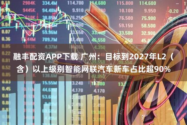 融丰配资APP下载 广州:目标到2027年L2(含)以上级别智能网联汽车新车占比超90%