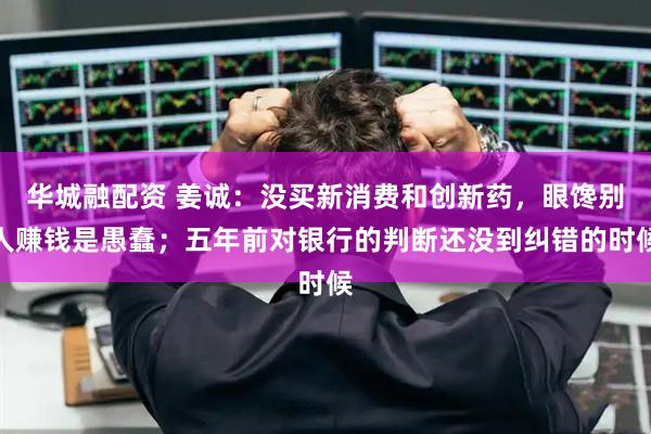 华城融配资 姜诚：没买新消费和创新药，眼馋别人赚钱是愚蠢；五年前对银行的判断还没到纠错的时候