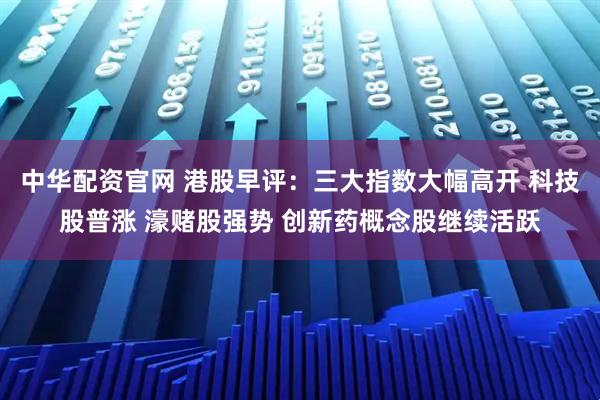 中华配资官网 港股早评：三大指数大幅高开 科技股普涨 濠赌股强势 创新药概念股继续活跃