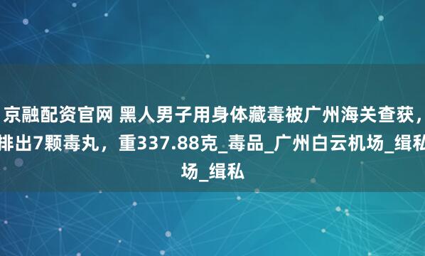 京融配资官网 黑人男子用身体藏毒被广州海关查获，排出7颗毒丸，重337.88克_毒品_广州白云机场_缉私