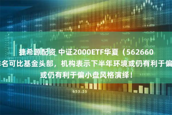 捷希源配资 中证2000ETF华夏（562660）近1周涨幅排名可比基金头部，机构表示下半年环境或仍有利于偏小盘风格演绎！