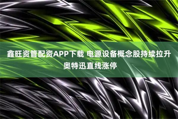 鑫旺资管配资APP下载 电源设备概念股持续拉升 奥特迅直线涨停