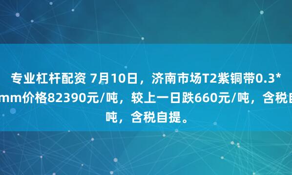 专业杠杆配资 7月10日，济南市场T2紫铜带0.3*300mm价格82390元/吨，较上一日跌660元/吨，含税自提。