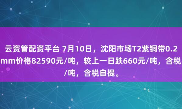 云资管配资平台 7月10日，沈阳市场T2紫铜带0.2*600mm价格82590元/吨，较上一日跌660元/吨，含税自提。