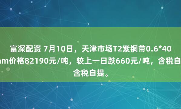 富深配资 7月10日，天津市场T2紫铜带0.6*400mm价格82190元/吨，较上一日跌660元/吨，含税自提。