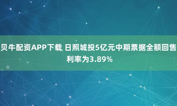 贝牛配资APP下载 日照城投5亿元中期票据全额回售 利率为3.89%