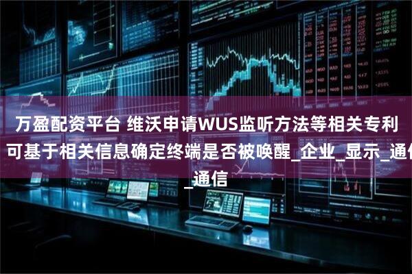 万盈配资平台 维沃申请WUS监听方法等相关专利，可基于相关信息确定终端是否被唤醒_企业_显示_通信