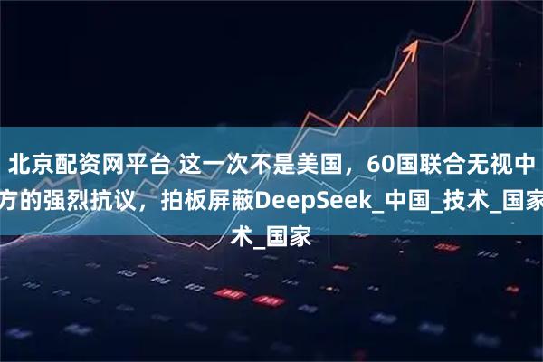 北京配资网平台 这一次不是美国，60国联合无视中方的强烈抗议，拍板屏蔽DeepSeek_中国_技术_国家