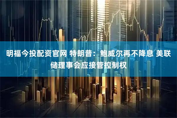 明福今投配资官网 特朗普：鲍威尔再不降息 美联储理事会应接管控制权