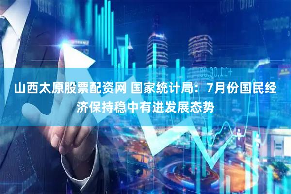 山西太原股票配资网 国家统计局：7月份国民经济保持稳中有进发展态势