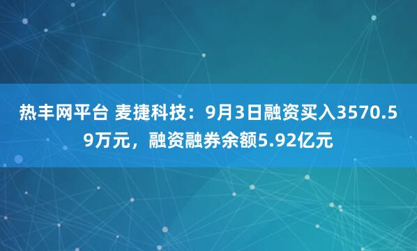 热丰网平台 麦捷科技：9月3日融资买入3570.59万元，融资融券余额5.92亿元