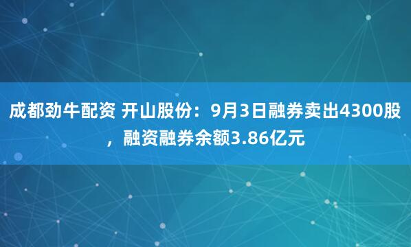 成都劲牛配资 开山股份：9月3日融券卖出4300股，融资融券余额3.86亿元