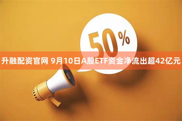 升融配资官网 9月10日A股ETF资金净流出超42亿元