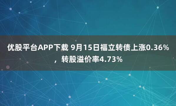 优股平台APP下载 9月15日福立转债上涨0.36%，转股溢价率4.73%