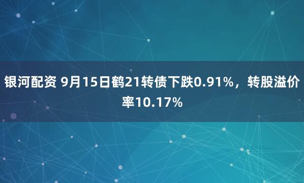 银河配资 9月15日鹤21转债下跌0.91%，转股溢价率10.17%