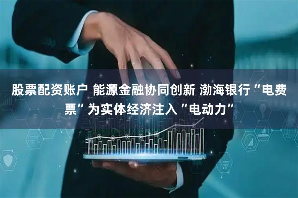股票配资账户 能源金融协同创新 渤海银行“电费票”为实体经济注入“电动力”