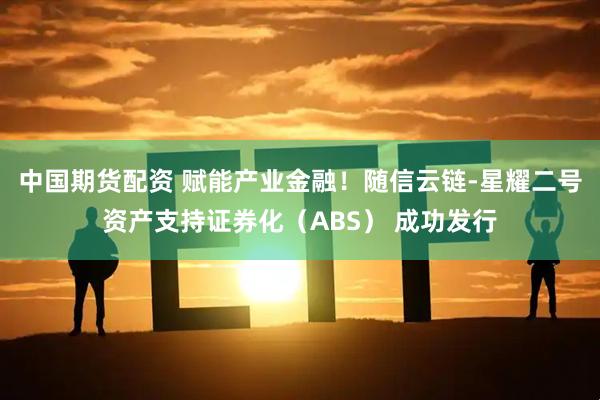 中国期货配资 赋能产业金融!随信云链-星耀二号资产支持证券化(ABS) 成功发行