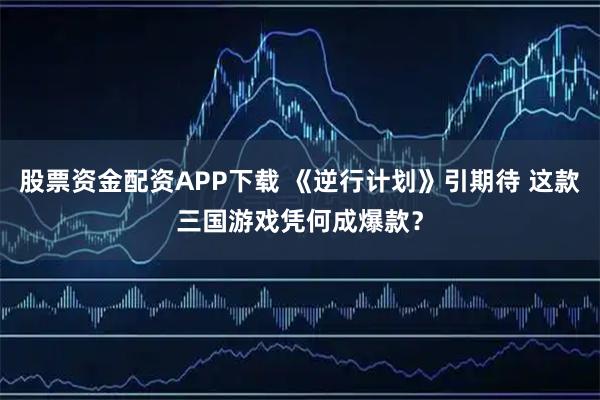 股票资金配资APP下载 《逆行计划》引期待 这款三国游戏凭何成爆款?