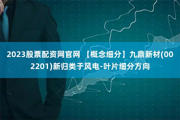 2023股票配资网官网 【概念细分】九鼎新材(002201)新归类于风电-叶片细分方向