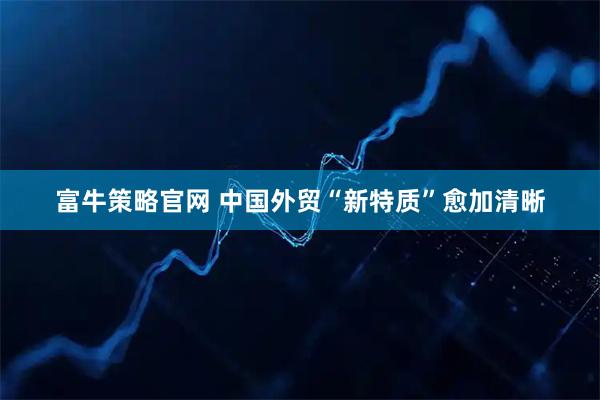 富牛策略官网 中国外贸“新特质”愈加清晰