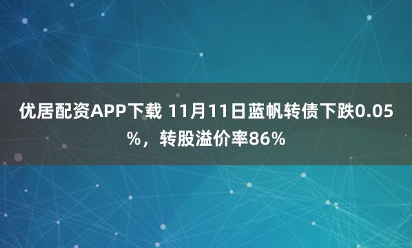 优居配资APP下载 11月11日蓝帆转债下跌0.05%，转股溢价率86%