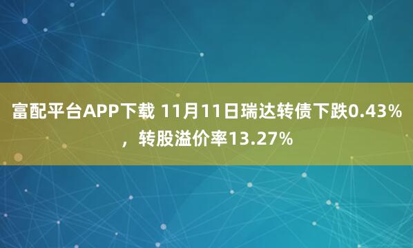 富配平台APP下载 11月11日瑞达转债下跌0.43%，转股溢价率13.27%