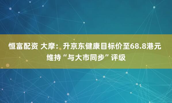 恒富配资 大摩：升京东健康目标价至68.8港元 维持“与大市同步”评级