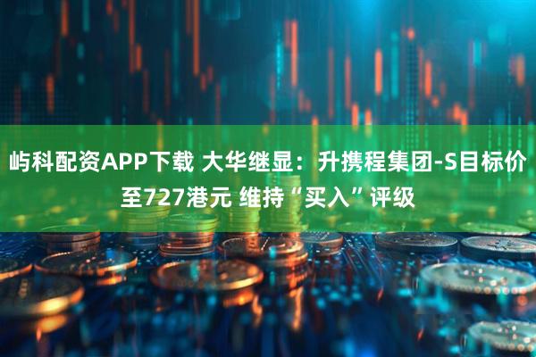 屿科配资APP下载 大华继显：升携程集团-S目标价至727港元 维持“买入”评级