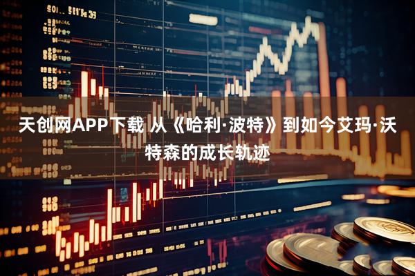 天创网APP下载 从《哈利·波特》到如今艾玛·沃特森的成长轨迹