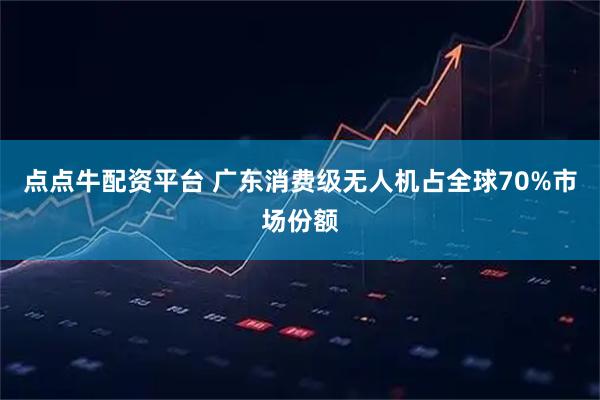 点点牛配资平台 广东消费级无人机占全球70%市场份额