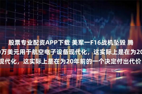 股票专业配资APP下载 美军一F16战机坠毁 腾起巨大火球波兰斥资3200万美元用于航空电子设备现代化，这实际上是在为20年前的一个决定付出代价。