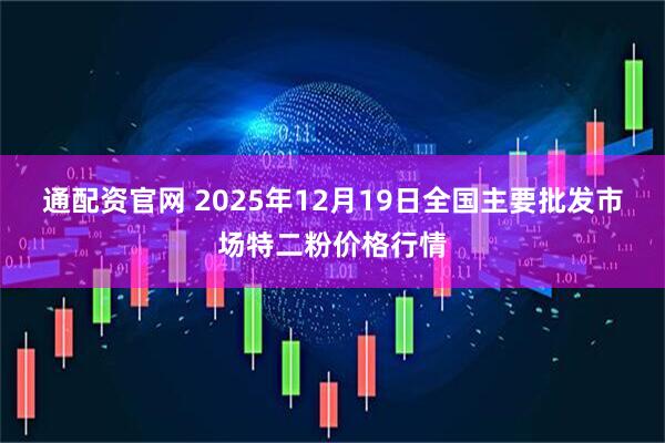 通配资官网 2025年12月19日全国主要批发市场特二粉价格行情