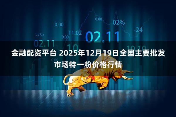 金融配资平台 2025年12月19日全国主要批发市场特一粉价格行情