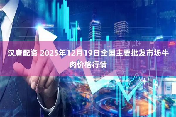 汉唐配资 2025年12月19日全国主要批发市场牛肉价格行情