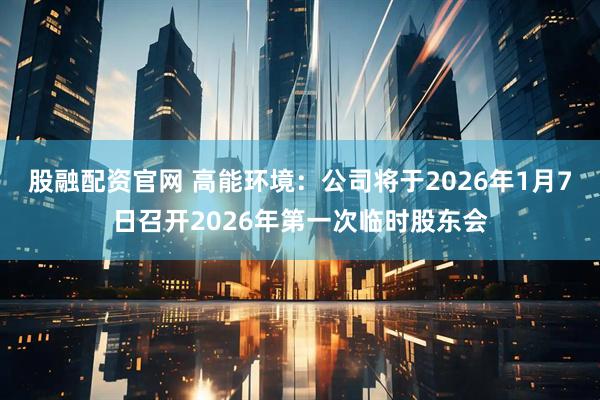 股融配资官网 高能环境：公司将于2026年1月7日召开2026年第一次临时股东会