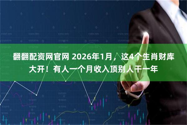 翻翻配资网官网 2026年1月，这4个生肖财库大开！有人一个月收入顶别人干一年