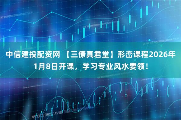 中信建投配资网 【三僚真君堂】形峦课程2026年1月8日开课，学习专业风水要领！