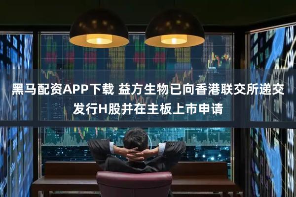 黑马配资APP下载 益方生物已向香港联交所递交发行H股并在主板上市申请