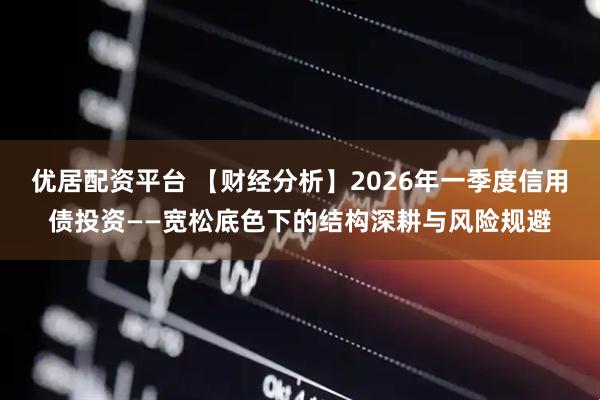 优居配资平台 【财经分析】2026年一季度信用债投资——宽松底色下的结构深耕与风险规避