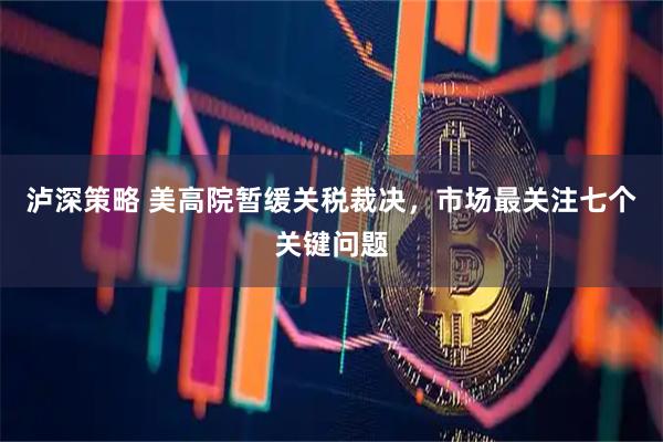 泸深策略 美高院暂缓关税裁决，市场最关注七个关键问题